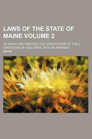 Cover of Laws of the State of Maine Volume 2; To Which Are Prefixed the Constitution of the U. States and of Said State, with an Appendix