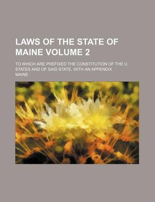 Book cover for Laws of the State of Maine Volume 2; To Which Are Prefixed the Constitution of the U. States and of Said State, with an Appendix