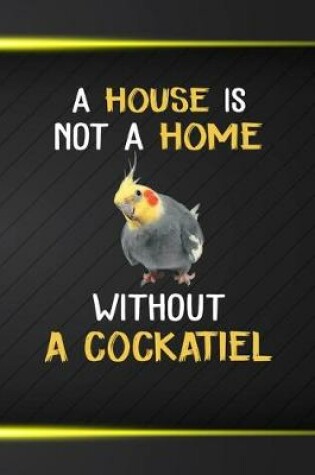 Cover of A House Is Not A Home Without A Cockatiel