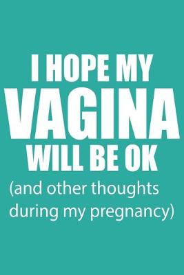 Book cover for I Hope My Vagina Will Be Ok (And Other Thoughts During My Pregnancy)