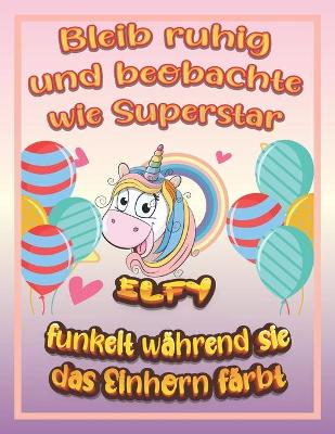 Book cover for Bleib ruhig und beobachte wie Superstar Elfy funkelt wahrend sie das Einhorn farbt