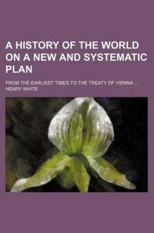 Cover of A History of the World on a New and Systematic Plan; From the Earliest Times to the Treaty of Vienna ...