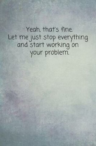 Cover of Yeah, That's Fine. Let Me Just Stop Everything And Start Working On Your Problem.