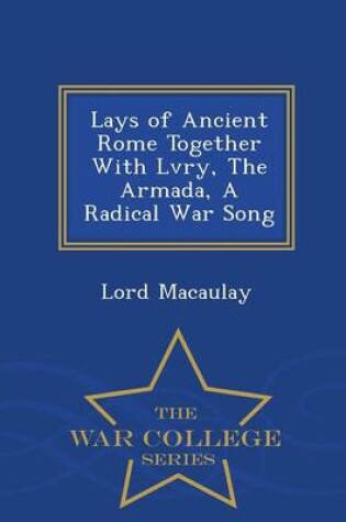 Cover of Lays of Ancient Rome Together with Lvry, the Armada, a Radical War Song - War College Series