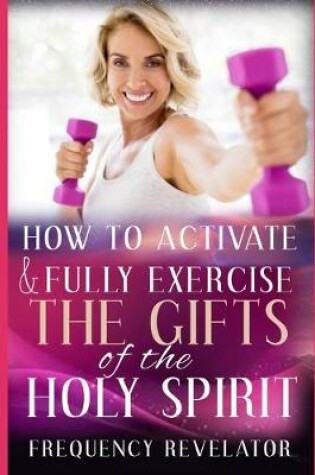 Cover of How To Activate And Fully Exercise The Gifts Of The Holy Spirit