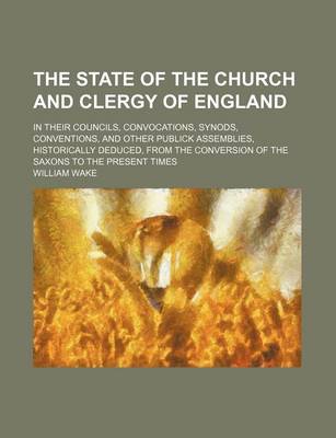 Book cover for The State of the Church and Clergy of England; In Their Councils, Convocations, Synods, Conventions, and Other Publick Assemblies, Historically Deduced, from the Conversion of the Saxons to the Present Times