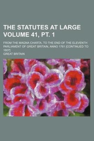 Cover of The Statutes at Large Volume 41, PT. 1; From the Magna Charta, to the End of the Eleventh Parliament of Great Britain, Anno 1761 [Continued to 1807]