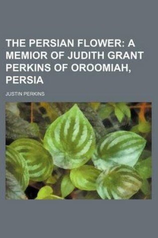 Cover of The Persian Flower; A Memior of Judith Grant Perkins of Oroomiah, Persia