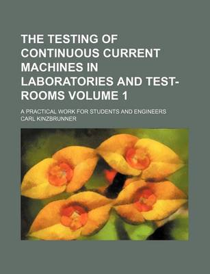 Book cover for The Testing of Continuous Current Machines in Laboratories and Test-Rooms Volume 1; A Practical Work for Students and Engineers