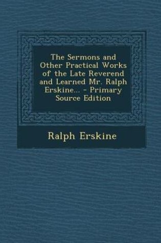 Cover of The Sermons and Other Practical Works of the Late Reverend and Learned Mr. Ralph Erskine... - Primary Source Edition