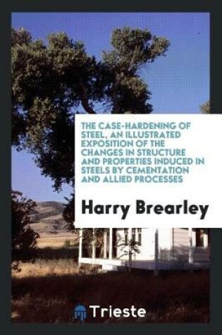 Cover of The Case-Hardening of Steel, an Illustrated Exposition of the Changes in Structure and Properties Induced in Steels by Cementation and Allied Processes