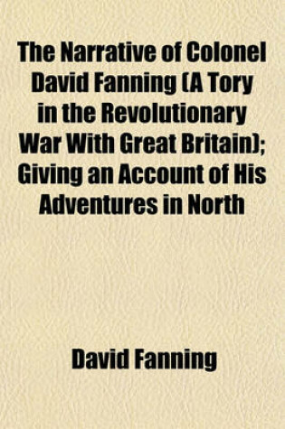 Cover of The Narrative of Colonel David Fanning (a Tory in the Revolutionary War with Great Britain); Giving an Account of His Adventures in North
