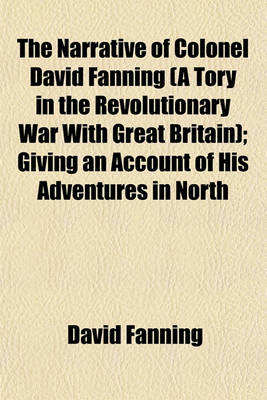 Book cover for The Narrative of Colonel David Fanning (a Tory in the Revolutionary War with Great Britain); Giving an Account of His Adventures in North