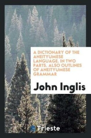 Cover of A Dictionary of the Aneityumese Language. in Two Parts. I. Aneityumese and English. II. English and Aneityumese. Also Outlines of Aneityumese Grammar. and an Introduction, Containing Notices of the Missions to the Native Races, and Illustrations of the Princ