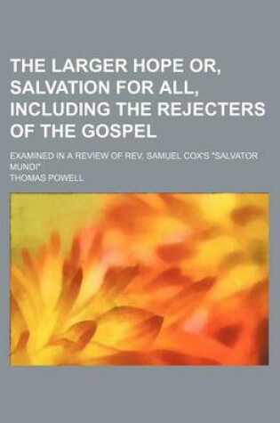 Cover of The Larger Hope Or, Salvation for All, Including the Rejecters of the Gospel; Examined in a Review of REV. Samuel Cox's "Salvator Mundi"