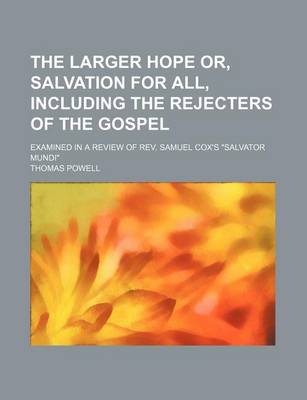 Book cover for The Larger Hope Or, Salvation for All, Including the Rejecters of the Gospel; Examined in a Review of REV. Samuel Cox's "Salvator Mundi"