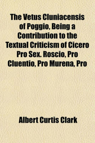 Cover of The Vetus Cluniacensis of Poggio, Being a Contribution to the Textual Criticism of Cicero Pro Sex. Roscio, Pro Cluentio, Pro Murena, Pro