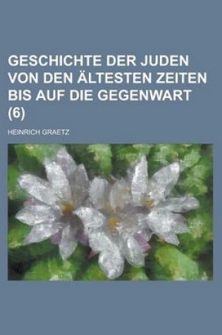 Cover of Geschichte Der Juden Von Den Altesten Zeiten Bis Auf Die Gegenwart (6 )