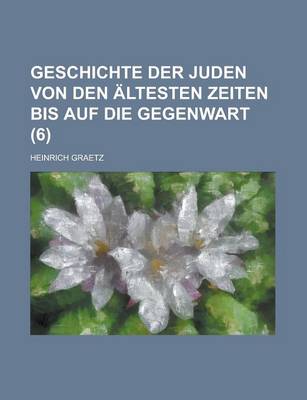 Book cover for Geschichte Der Juden Von Den Altesten Zeiten Bis Auf Die Gegenwart (6 )