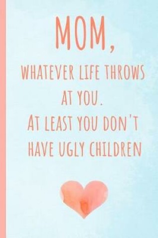 Cover of Mom, Whatever Life Throws at You.at Least You Don't Have Ugly Children