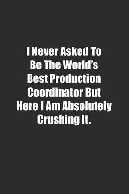 Book cover for I Never Asked To Be The World's Best Production Coordinator But Here I Am Absolutely Crushing It.