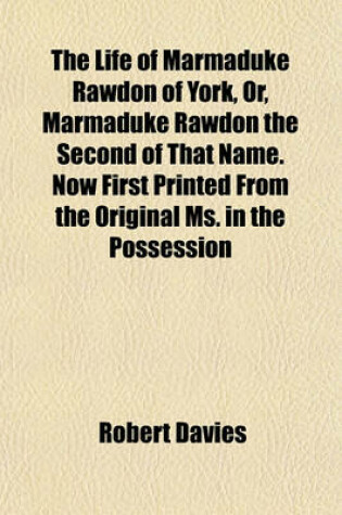 Cover of The Life of Marmaduke Rawdon of York, Or, Marmaduke Rawdon the Second of That Name. Now First Printed from the Original Ms. in the Possession