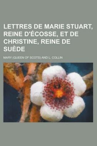 Cover of Lettres de Marie Stuart, Reine D'Ecosse, Et de Christine, Reine de Suede