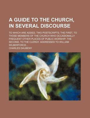 Book cover for A Guide to the Church, in Several Discourse; To Which Are Added, Two Postscripts the First, to Those Members of the Church Who Occasionally Frequent Other Places of Public Worship the Second, to the Clergy. Addressed to William Wilberforce