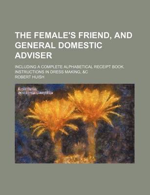 Book cover for The Female's Friend, and General Domestic Adviser; Including a Complete Alphabetical Receipt Book. Instructions in Dress Making, &C