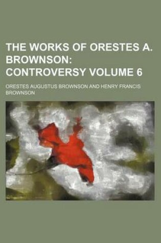 Cover of The Works of Orestes A. Brownson; Controversy Volume 6