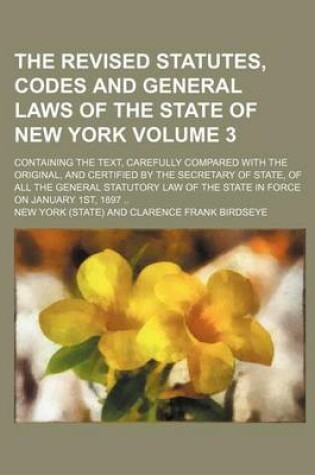 Cover of The Revised Statutes, Codes and General Laws of the State of New York Volume 3; Containing the Text, Carefully Compared with the Original, and Certified by the Secretary of State, of All the General Statutory Law of the State in Force on January 1st, 189