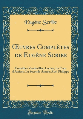 Cover of uvres Complètes de Eugène Scribe: Comédies Vaudevilles; Louise; La Cour d'Assises; La Seconde Année; Zoé; Philippe (Classic Reprint)