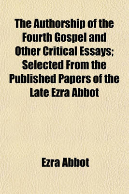 Book cover for The Authorship of the Fourth Gospel and Other Critical Essays; Selected from the Published Papers of the Late Ezra Abbot