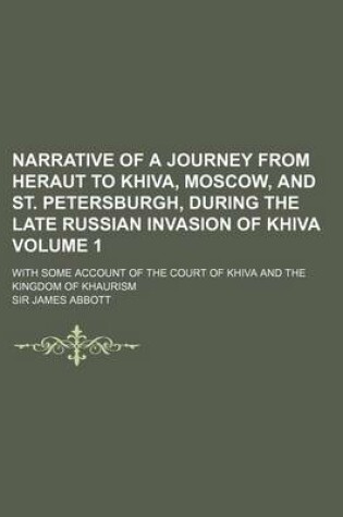 Cover of Narrative of a Journey from Heraut to Khiva, Moscow, and St. Petersburgh, During the Late Russian Invasion of Khiva; With Some Account of the Court of Khiva and the Kingdom of Khaurism Volume 1