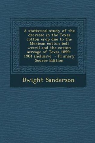 Cover of A Statistical Study of the Decrease in the Texas Cotton Crop Due to the Mexican Cotton Boll Weevil and the Cotton Acreage of Texas 1899-1904 Inclusi