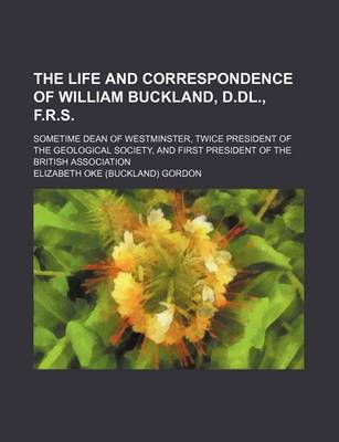 Book cover for The Life and Correspondence of William Buckland, D.DL., F.R.S.; Sometime Dean of Westminster, Twice President of the Geological Society, and First President of the British Association