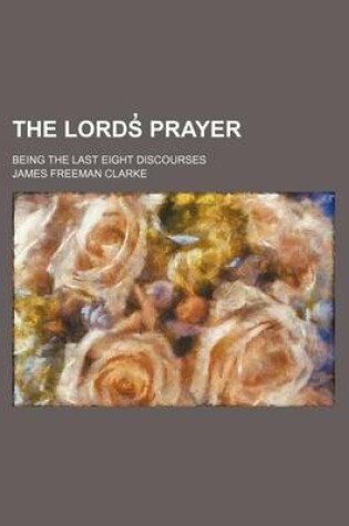 Cover of The Lords Prayer; Being the Last Eight Discourses