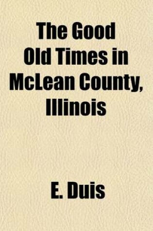 Cover of The Good Old Times in McLean County, Illinois; Containing Two Hundred and Sixty-One Sketches of Old Settlers, a Complete Historical Sketch of the Black Hawk War and Descriptions of All Matters of Interest Relating to McLean County