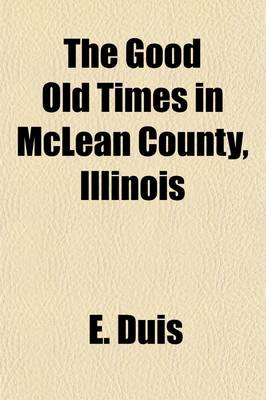 Book cover for The Good Old Times in McLean County, Illinois; Containing Two Hundred and Sixty-One Sketches of Old Settlers, a Complete Historical Sketch of the Black Hawk War and Descriptions of All Matters of Interest Relating to McLean County