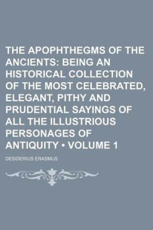 Cover of The Apophthegms of the Ancients (Volume 1); Being an Historical Collection of the Most Celebrated, Elegant, Pithy and Prudential Sayings of All the Illustrious Personages of Antiquity