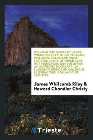 Cover of The Complete Works of James Whitcomb Riley; In Ten Volumes, Including Poems and Prose Sketches, Many of Which Have Not Heretofore Been Published; An Authentic Biography, an Elaborate Index and Numerous Illustrations in Color from Paintings by Howard Chandler C