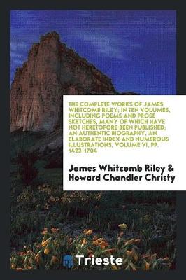 Book cover for The Complete Works of James Whitcomb Riley; In Ten Volumes, Including Poems and Prose Sketches, Many of Which Have Not Heretofore Been Published; An Authentic Biography, an Elaborate Index and Numerous Illustrations in Color from Paintings by Howard Chandler C