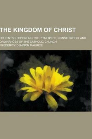 Cover of The Kingdom of Christ; Or, Hints Respecting the Principles, Constitution, and Ordinances of the Catholic Church