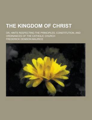 Book cover for The Kingdom of Christ; Or, Hints Respecting the Principles, Constitution, and Ordinances of the Catholic Church