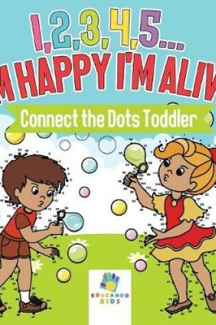 Cover of I,2,3,4,5...I'm Happy I'm Alive! Connect the Dots Toddler