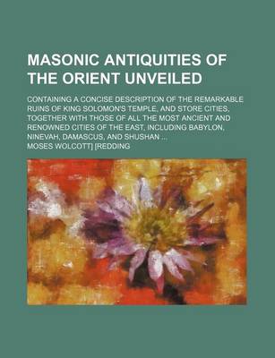 Book cover for Masonic Antiquities of the Orient Unveiled; Containing a Concise Description of the Remarkable Ruins of King Solomon's Temple, and Store Cities, Together with Those of All the Most Ancient and Renowned Cities of the East, Including Babylon, Ninevah, Damas