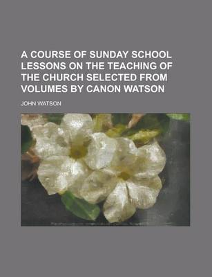 Book cover for A Course of Sunday School Lessons on the Teaching of the Church Selected from Volumes by Canon Watson