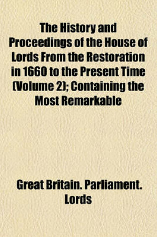 Cover of The History and Proceedings of the House of Lords from the Restoration in 1660 to the Present Time (Volume 2); Containing the Most Remarkable Motions, Speeches, Debates, Orders and Resolutions