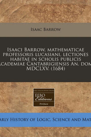 Cover of Isaaci Barrow, Mathematicae Professoris Lucasiani, Lectiones Habitae in Scholis Publicis Academiae Cantabrigiensis An. Dom. MDCLXV. (1684)