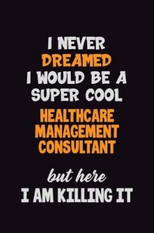 Cover of I Never Dreamed I would Be A Super Cool Healthcare Management Consultant But Here I Am Killing It